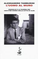 L' uomo al muro. Fenoglio e la guerra nei «Ventitre giorni della città di Alba» di Alessandro Tamburini edito da Italic