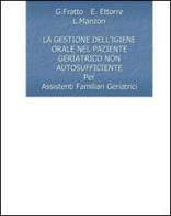 La gestione dell'igiene orale nel paziente geriatrico non autosufficiente di G. Fratto, E. Ettorre, L. Manzon edito da L. G. (Roma)