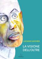 La visione dell'oltre di Luciano Lucchesi edito da Il Seme Bianco