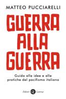 Guerra alla guerra. Guida alle idee e alle pratiche del pacifismo italiano di Matteo Pucciarelli edito da Laterza