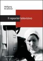 Il reporter televisivo. Manuale pratico per un giornalismo credibile e di (buona) qualità di Wolfgang M. Achtner edito da Morlacchi