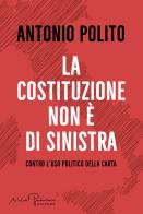 La Costituzione non è di sinistra. Contro l'uso politico della carta di Antonio Polito edito da Silvio Berlusconi Editore