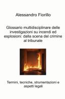 Glossario multidisciplinare delle investigazioni su incendi ed esplosioni: dalla scena del crimine al tribunale. Termini, tecniche, strumentazioni e aspetti legali di Alessandro Fiorillo edito da ilmiolibro self publishing
