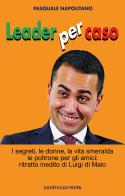 Leader per caso. I segreti, le donne, la vita smeralda, le poltrone per gli amici: ritratto inedito di Luigi di Maio di Pasquale Napolitano edito da Controcorrente