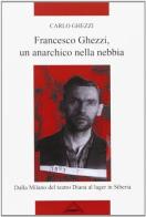 Francesco Ghezzi, un anarchico nella nebbia. Dalla Milano del teatro Diana al lager in Siberia di Carlo Ghezzi edito da Zero in Condotta