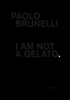 Paolo Brunelli. I am not a gelato. Ediz. italiana e inglese di Paolo Brunelli edito da Maretti Editore