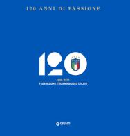 120 anni di passione. 1898-2018 Federazione Italiana Giuoco Calcio di Alessandra Giardini, Giorgio Burreddu edito da Giunti Editore