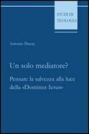 Un solo mediatore? Pensare la salvezza alla luce della «Dominus Iesus» di Antonio Ducay edito da Edusc