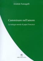 Camminare nell'amore. La teologia morale di papa Francesco di Aristide Fumagalli edito da Libreria Editrice Vaticana