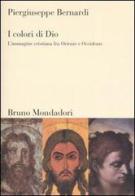 I colori di Dio. L'immagine cristiana fra Oriente e Occidente di Piergiuseppe Bernardi edito da Mondadori Bruno