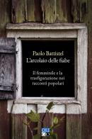 L' arcolaio delle fiabe. Il femminile e la trasfigurazione nei racconti popolari di Paolo Battistel edito da Oligo