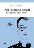 Don Pasquino Borghi. Partigiano della carità di Luciano Rondanini edito da Consulta Librieprogetti