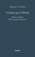 Cristiani per la libertà. Radici cattoliche dell'economia di mercato di Alejandro A. Chafuen edito da Liberilibri