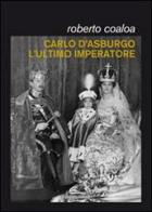 Carlo d'Asburgo, l'ultimo imperatore di Roberto Coaloa edito da Il Canneto Editore