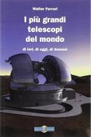 I più grandi telescopi del mondo di ieri, di oggi di domani di Walter Ferreri edito da Gruppo B