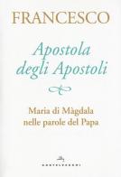 Apostola degli apostoli. Maria di Màgdala nelle parole del papa di Francesco (Jorge Mario Bergoglio) edito da Castelvecchi