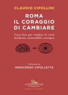 Roma il coraggio di cambiare. Cosa fare per rendere la città moderna, sostenibile, europea di Claudio Cipollini edito da Gangemi Editore