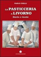 La pasticceria a Livorno. Storie e ricette di Paolo Ciolli edito da Edizioni Erasmo