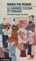 La grande cucina ottomana. Una storia di gusto e di cultura di Maria Pia Pedani edito da Il Mulino