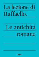 La lezione di Raffaello. Le antichità romane edito da Electa
