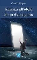 Innanzi all'idolo di un dio pagano di Claudio Balugani edito da Rossini Editore