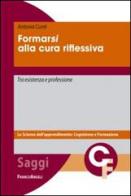 Formarsi alla cura riflessiva. Tra esistenza e professione di Antonia Cunti edito da Franco Angeli