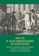 Pio VII il papa prigioniero di Napoleone. Storia di violenze fisiche e morali durante la sua prigionia a Savona e a Fontainebleau edito da Stilgraf