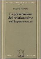La persecuzione del cristianesimo nell'Impero romano di Jacques Moreau edito da Paideia