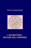 L' antimateria: motore dell'universo di Arturo Amendolara edito da ilmiolibro self publishing