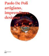 Paolo De Poli artigiano, imprenditore, designer di Alberto Bassi, Serena Maffioletti edito da Il Poligrafo