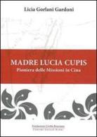 Madre Lucia Cupis. Pioniera delle missioni in Cina di Licia Gorlani Gardoni edito da Fondazione Civiltà Bresciana