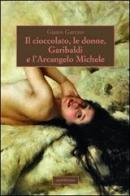 Il cioccolato, le donne, Garibaldi e l'Arcangelo Michele di Gianni Garrino edito da Araba Fenice