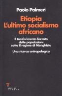 Etiopia. L'ultimo socialismo africano. Il trasferimento forzato delle popolazioni sotto il regime di Menghistu. Una ricerca antropologica di Paolo Palmeri edito da Guerini e Associati