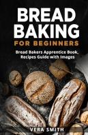 Bread baking for beginners. Bread bakers apprentice book, recipes guide with images di Vera Smith edito da Youcanprint