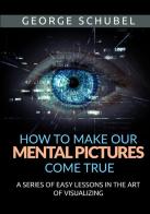 How to make our mental pictures come true. A series of easy lessons in the art of visualizing di George Schubel edito da StreetLib