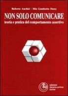 Non solo comunicare. Teoria e pratica del comportamento assertivo di Roberto Anchisi, Mia Gambotto Dessy edito da Cortina (Torino)
