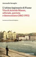 L'ultimo legionario di Fiume. Vita di Aristide Manes, ufficiale, patriota e dannunziano (1862-1951) di Antonello Savaglio edito da Rubbettino