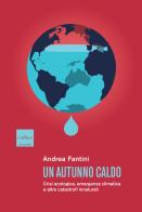 Un autunno caldo. Crisi ecologica, emergenza climatica e altre catastrofi innaturali di Andrea Fantini edito da Codice