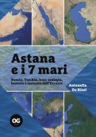 Astana e i 7 mari. Russia, Turchia, Iran: orologio, bussola e sestante dell'Eurasia di Antonella De Biasi edito da OGzero