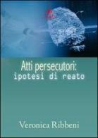 Atti persecutori. Ipotesi di reato di Veronica Ribbeni edito da Mjm Editore