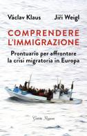 Comprendere l'immigrazione. Prontuario per affrontare la crisi migratoria in Europa di Klaus Váklav, Jirí Weigl edito da Giubilei Regnani