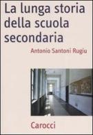 La lunga storia della scuola secondaria di Antonio Santoni Rugiu edito da Carocci