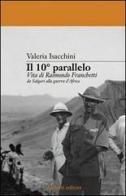 Il decimo parallelo. Vita di Raimondo Franchetti da Salgari alla guerra d'Africa di Valeria Isacchini edito da Aliberti