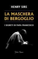 La maschera di Bergoglio. I segreti di papa Francesco di Henry Sire edito da Giubilei Regnani
