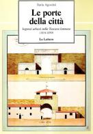 Le porte della città. Ingressi urbani nella Toscana lorenese 1814-1859 di Ilaria Agostini edito da Le Lettere