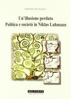 Un illusione perduta. Politica e società in Niklas Luhmann di Gabriele De Angelis edito da Belforte Salomone