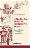 L' allegra Trieste dei nostri nonni. Edoardo Borghi. Il suo tempo, le sue canzoni di Laura Borghi Mestroni edito da Luglio (Trieste)