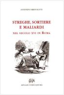 Streghe, sortiere e maliardi nel secolo XVI in Roma (rist. anast. Firenze, 1883) di Antonino Bertolotti edito da Forni