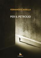 Per il petrolio di Fernando Cassella edito da Il Seme Bianco