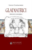 Gladiatrici. Appunti di ricerca sulla gladiatura femminile di Lucio Castagneri edito da Arbor Sapientiae Editore
